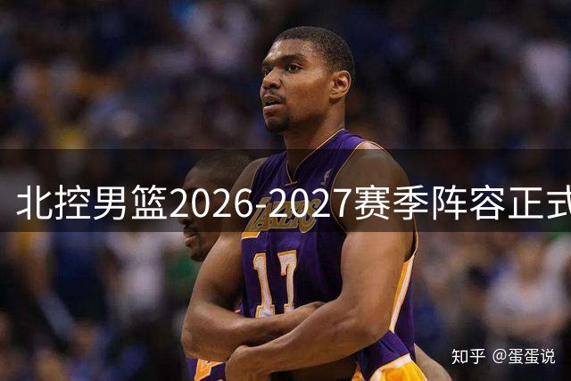 北控男篮2026-2027赛季阵容正式确定